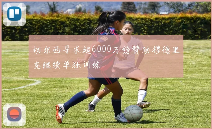 切尔西寻求超6000万镑赞助穆德里克继续单独训练