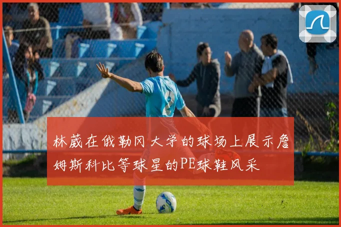 林葳在俄勒冈大学的球场上展示詹姆斯科比等球星的PE球鞋风采