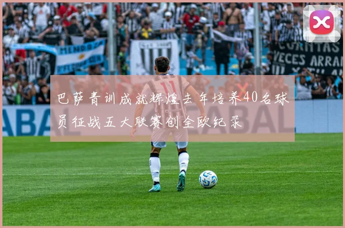 巴萨青训成就辉煌去年培养40名球员征战五大联赛创全欧纪录