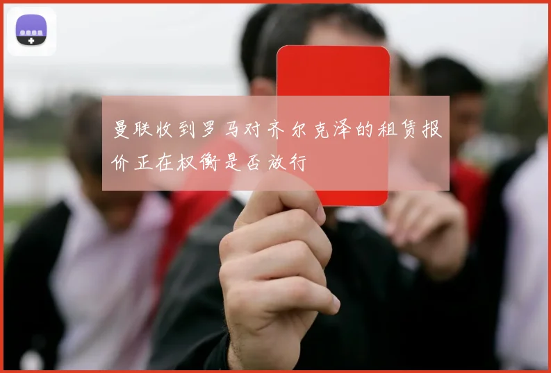 曼联收到罗马对齐尔克泽的租赁报价正在权衡是否放行
