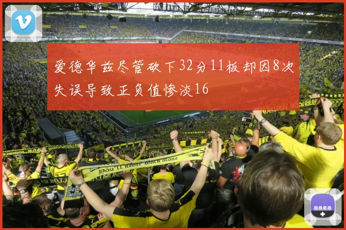 爱德华兹尽管砍下32分11板却因8次失误导致正负值惨淡16