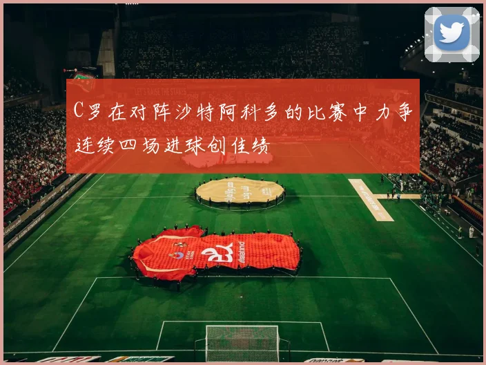 C罗在对阵沙特阿科多的比赛中力争连续四场进球创佳绩