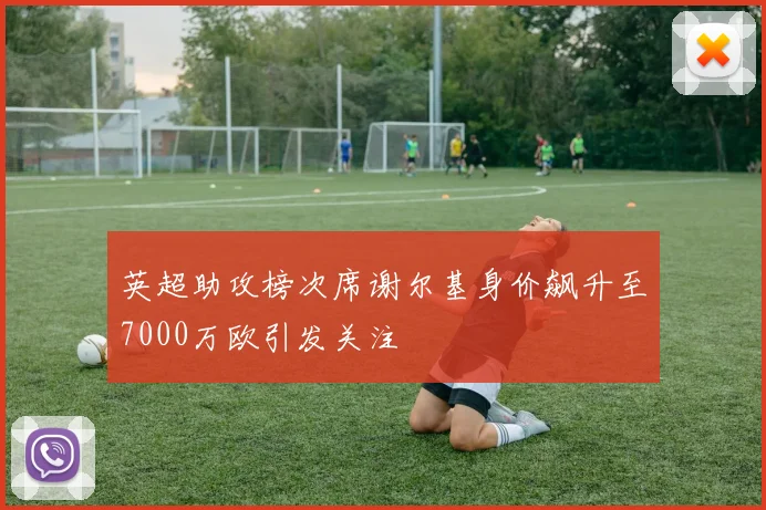英超助攻榜次席谢尔基身价飙升至7000万欧引发关注