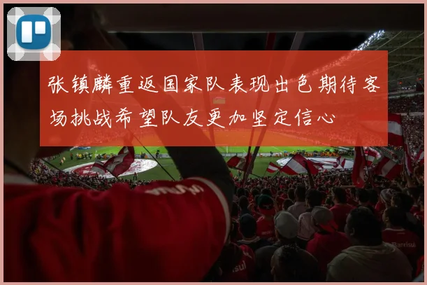 张镇麟重返国家队表现出色期待客场挑战希望队友更加坚定信心