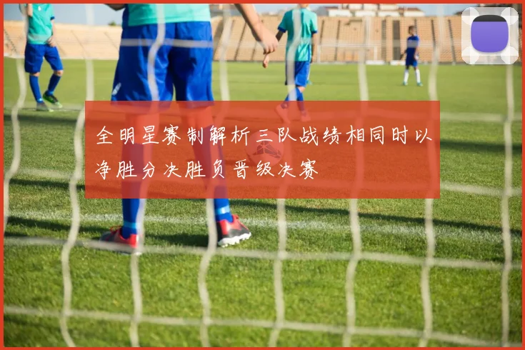 全明星赛制解析三队战绩相同时以净胜分决胜负晋级决赛
