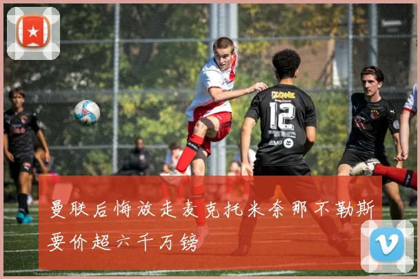 曼联后悔放走麦克托米奈那不勒斯要价超六千万镑