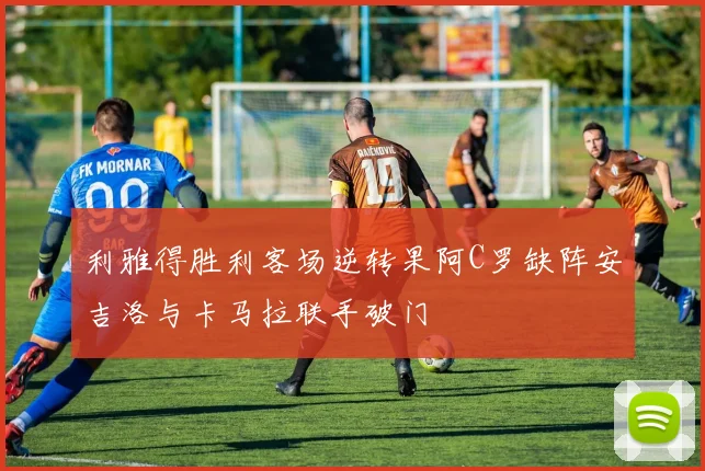 利雅得胜利客场逆转果阿C罗缺阵安吉洛与卡马拉联手破门