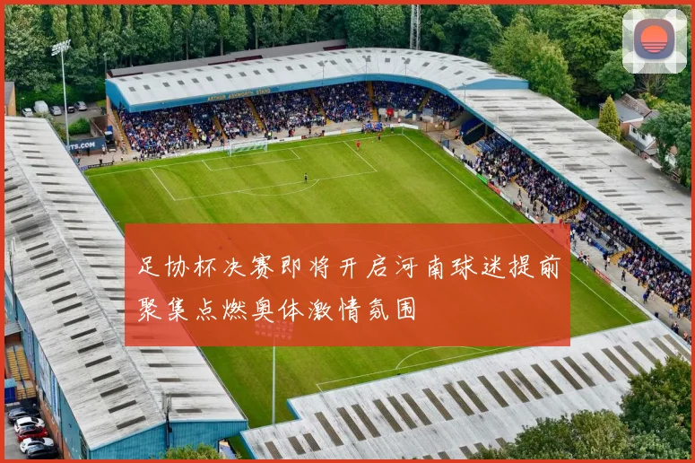 足协杯决赛即将开启河南球迷提前聚集点燃奥体激情氛围