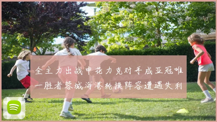 全主力出战申花力克对手成亚冠唯一胜者蓉城海港轮换阵容遭遇失利