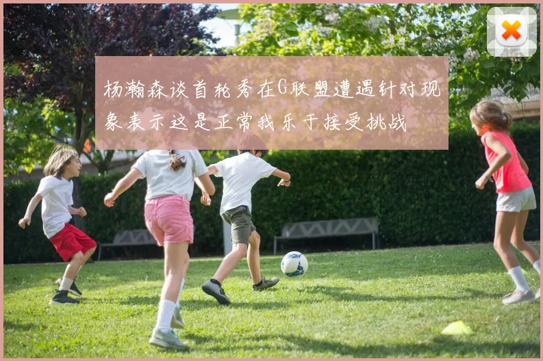 杨瀚森谈首轮秀在G联盟遭遇针对现象表示这是正常我乐于接受挑战