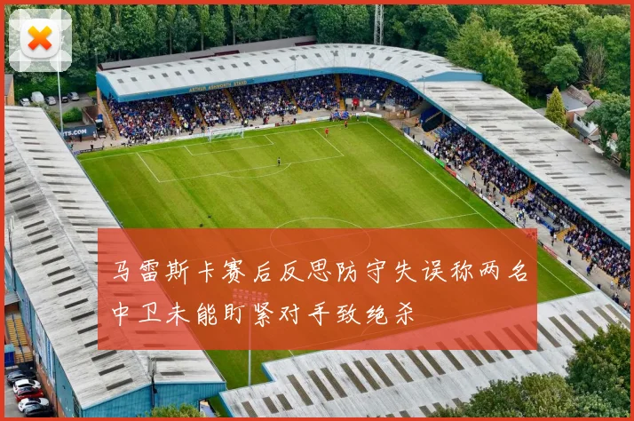 马雷斯卡赛后反思防守失误称两名中卫未能盯紧对手致绝杀