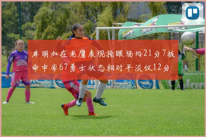 库明加在老鹰表现抢眼场均21分7板命中率67勇士状态相对平淡仅12分5板