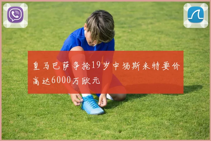 皇马巴萨争抢19岁中场斯米特要价高达6000万欧元