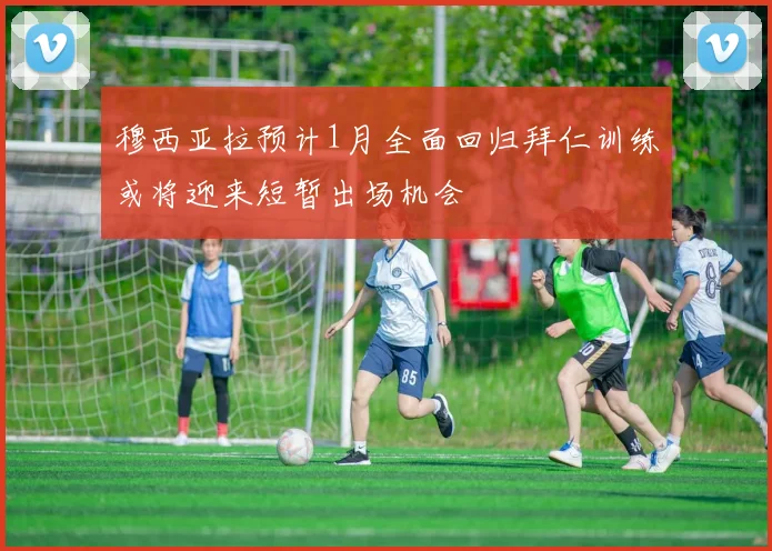 穆西亚拉预计1月全面回归拜仁训练或将迎来短暂出场机会