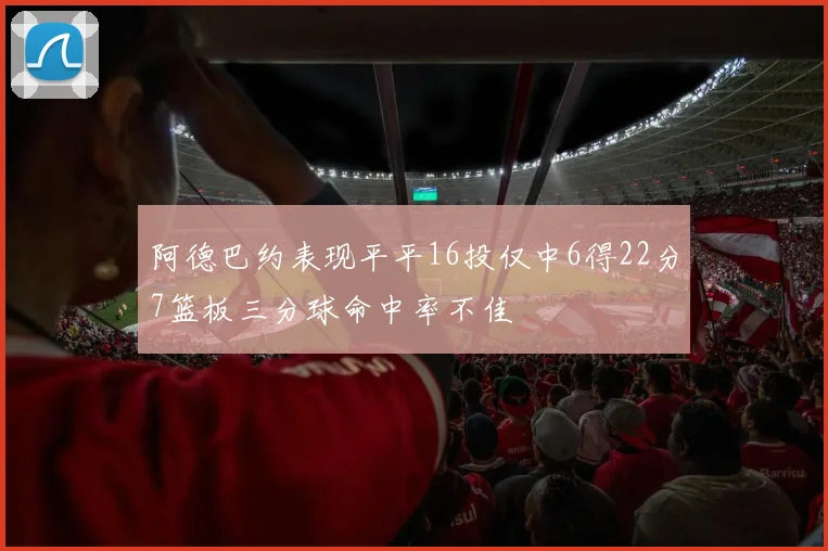 阿德巴约表现平平16投仅中6得22分7篮板三分球命中率不佳