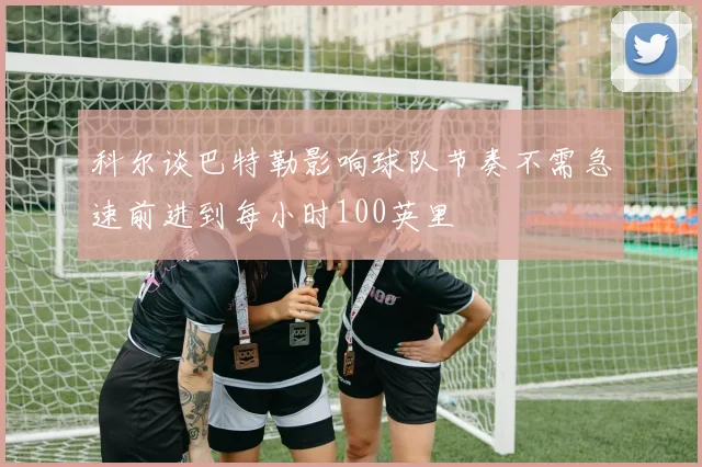 科尔谈巴特勒影响球队节奏不需急速前进到每小时100英里