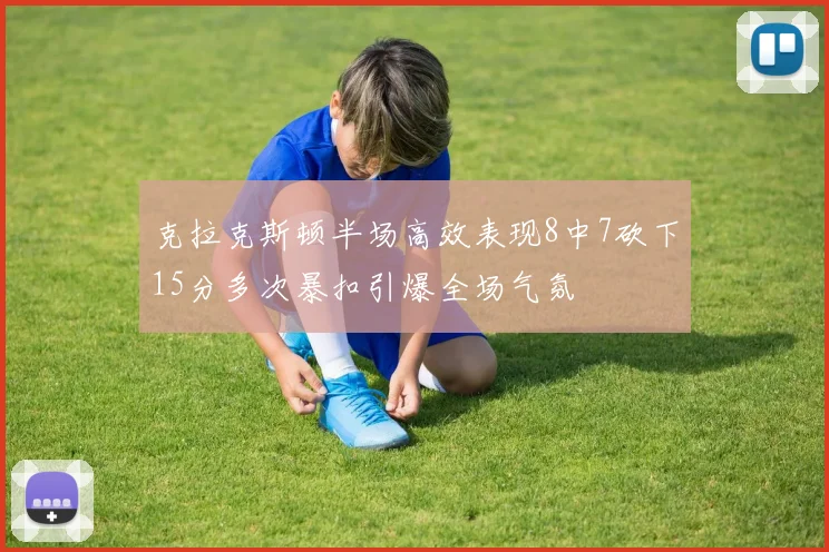 克拉克斯顿半场高效表现8中7砍下15分多次暴扣引爆全场气氛