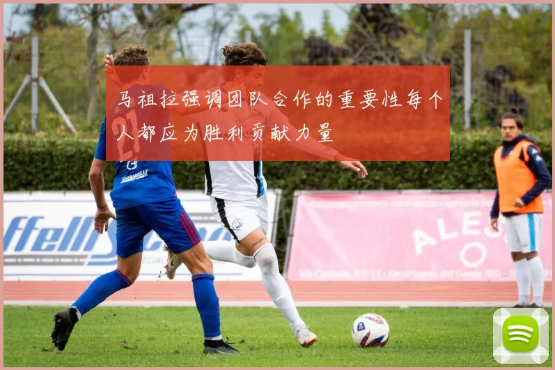 马祖拉强调团队合作的重要性每个人都应为胜利贡献力量