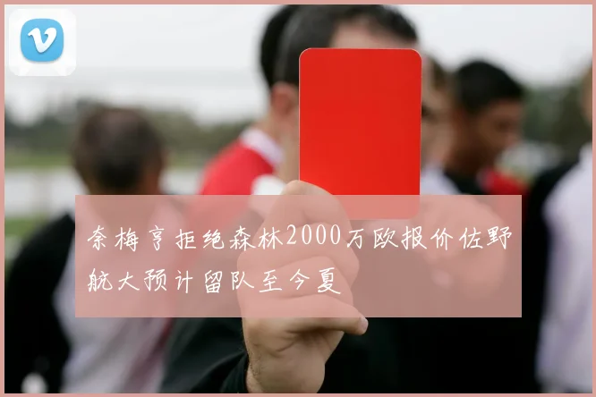 奈梅亨拒绝森林2000万欧报价佐野航大预计留队至今夏