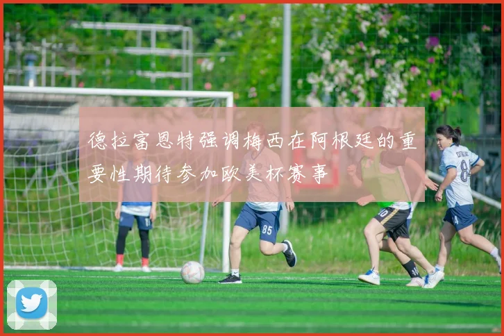 德拉富恩特强调梅西在阿根廷的重要性期待参加欧美杯赛事