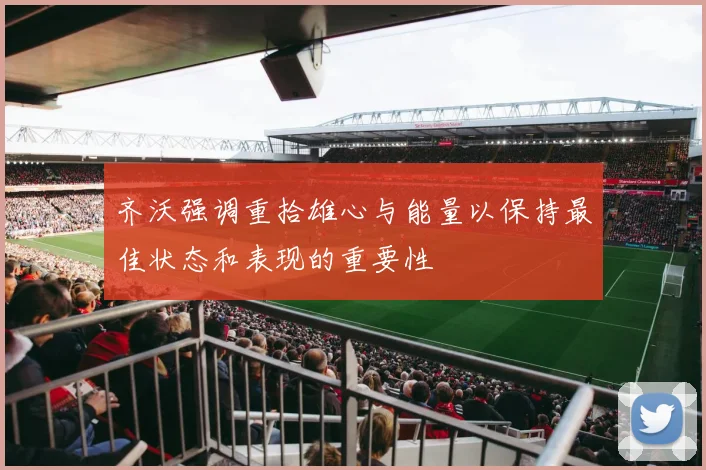 齐沃强调重拾雄心与能量以保持最佳状态和表现的重要性