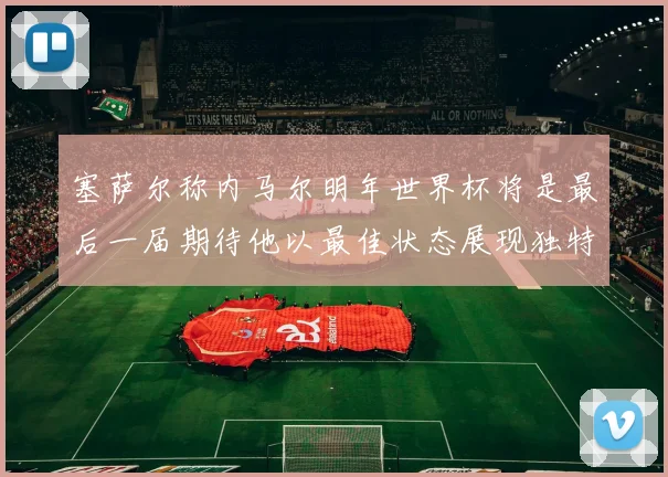 塞萨尔称内马尔明年世界杯将是最后一届期待他以最佳状态展现独特风采