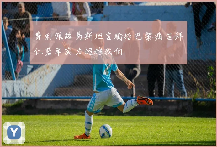 费利佩路易斯坦言输给巴黎痛苦拜仁蓝军实力超越我们