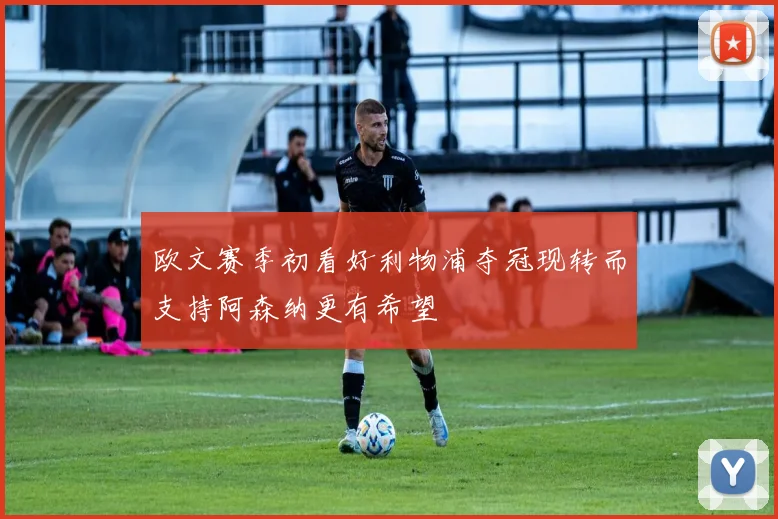 欧文赛季初看好利物浦夺冠现转而支持阿森纳更有希望