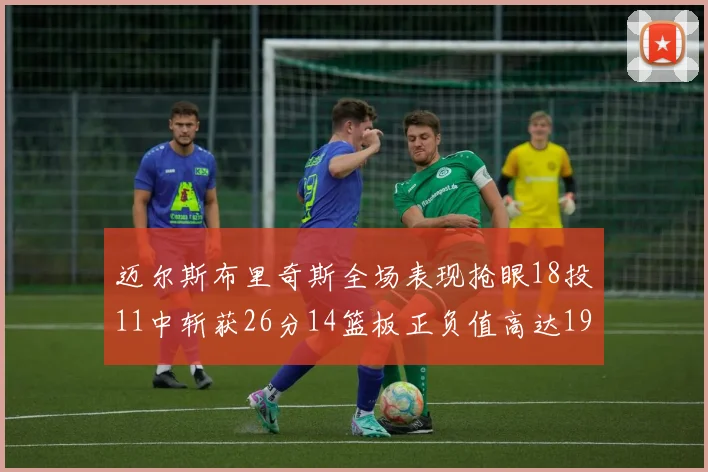 迈尔斯布里奇斯全场表现抢眼18投11中斩获26分14篮板正负值高达19