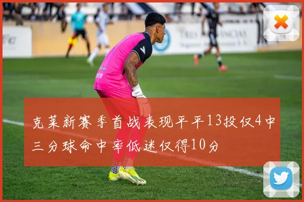 克莱新赛季首战表现平平13投仅4中三分球命中率低迷仅得10分