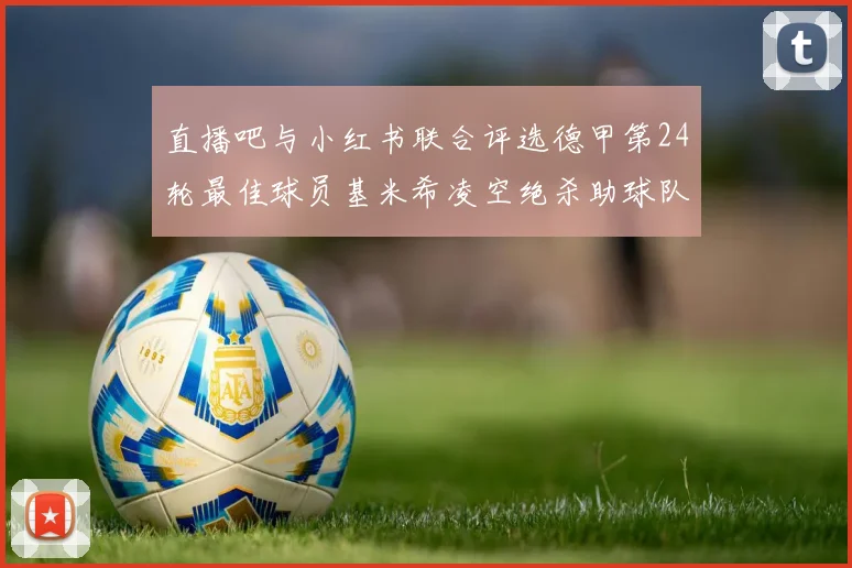 直播吧与小红书联合评选德甲第24轮最佳球员基米希凌空绝杀助球队赢得国家德比