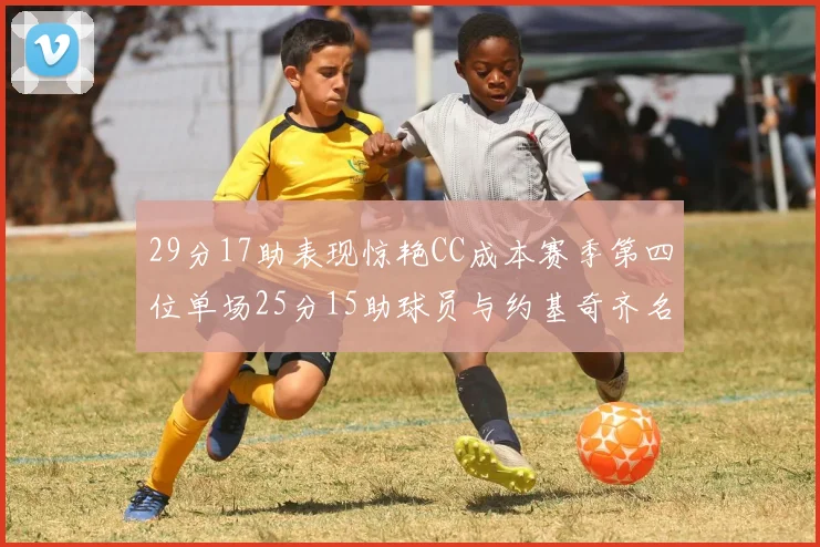 29分17助表现惊艳CC成本赛季第四位单场25分15助球员与约基奇齐名