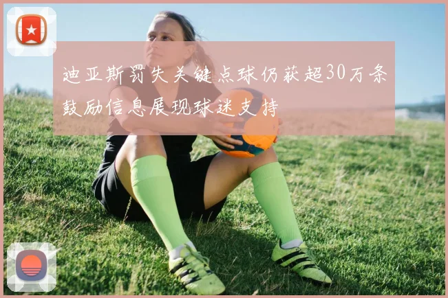 迪亚斯罚失关键点球仍获超30万条鼓励信息展现球迷支持