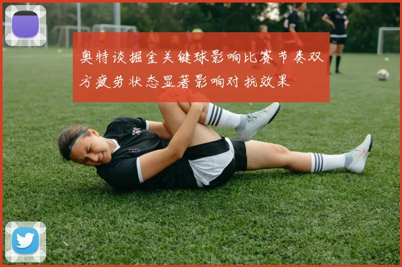 奥特谈掘金关键球影响比赛节奏双方疲劳状态显著影响对抗效果