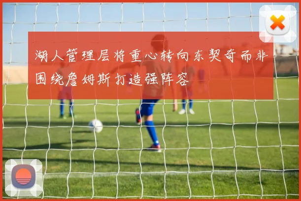 湖人管理层将重心转向东契奇而非围绕詹姆斯打造强阵容