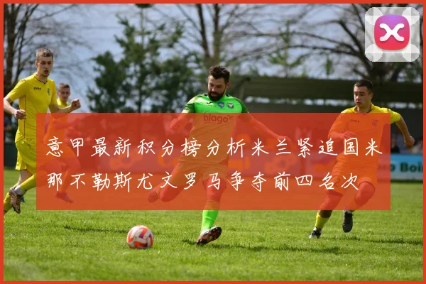 意甲最新积分榜分析米兰紧追国米那不勒斯尤文罗马争夺前四名次
