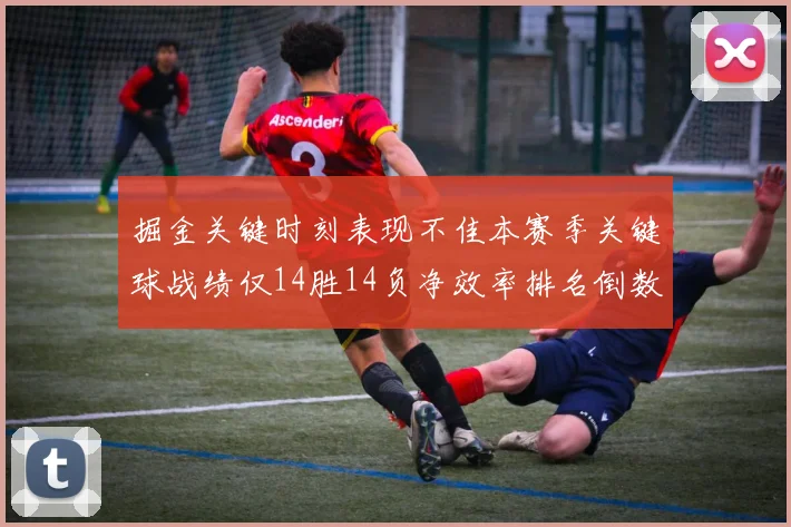 掘金关键时刻表现不佳本赛季关键球战绩仅14胜14负净效率排名倒数第六