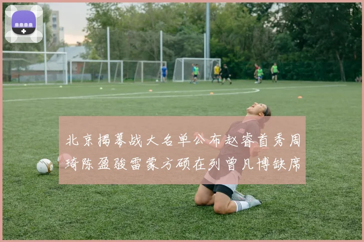 北京揭幕战大名单公布赵睿首秀周琦陈盈骏雷蒙方硕在列曾凡博缺席