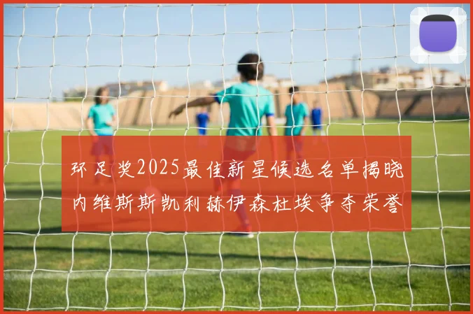环足奖2025最佳新星候选名单揭晓内维斯斯凯利赫伊森杜埃争夺荣誉