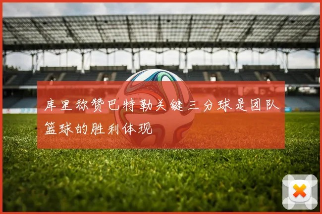 库里称赞巴特勒关键三分球是团队篮球的胜利体现