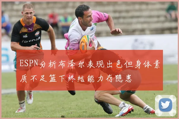 ESPN分析布泽尔表现出色但身体素质不足篮下终结能力存隐患