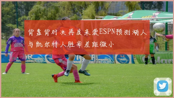 背靠背对决再度来袭ESPN预测湖人与凯尔特人胜率差距微小