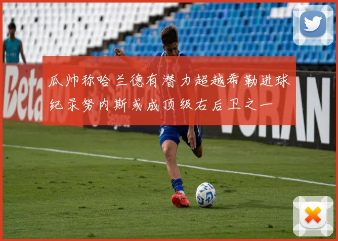 瓜帅称哈兰德有潜力超越希勒进球纪录努内斯或成顶级右后卫之一