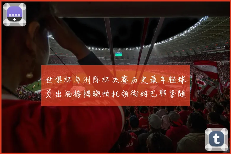 世俱杯与洲际杯决赛历史最年轻球员出场榜揭晓帕托领衔姆巴耶紧随其后
