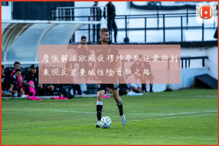 詹俊解读欧冠夜穆帅带队逆袭热刺表现反差曼城惊险晋级之路