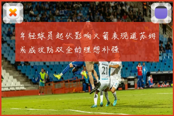 年轻球员起伏影响火箭表现道苏姆或成攻防双全的理想补强