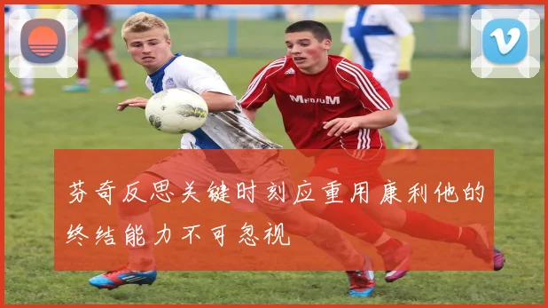 芬奇反思关键时刻应重用康利他的终结能力不可忽视