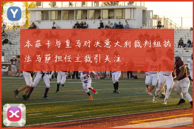 本菲卡与皇马对决意大利裁判组执法马萨担任主裁引关注