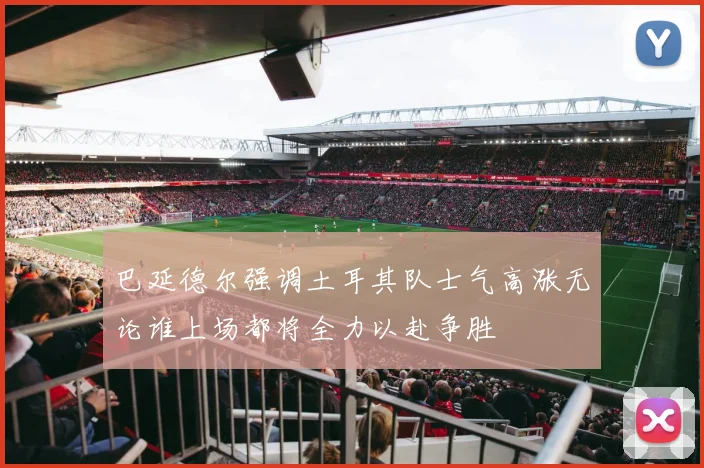 巴延德尔强调土耳其队士气高涨无论谁上场都将全力以赴争胜