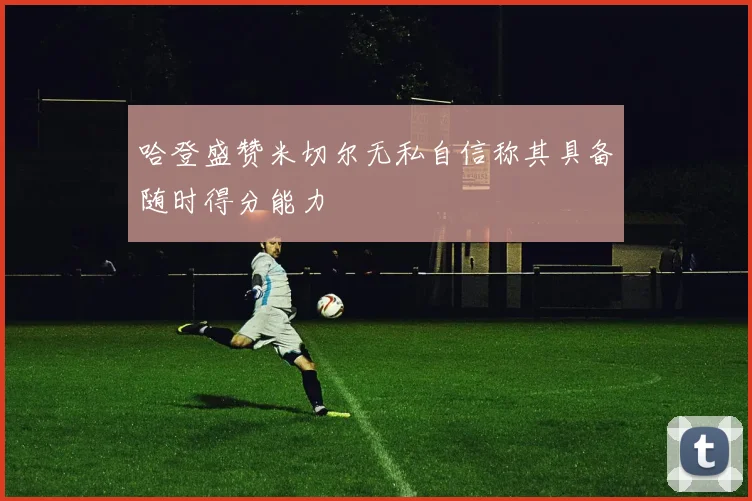 哈登盛赞米切尔无私自信称其具备随时得分能力